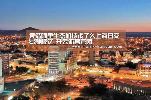 凭借阿里生态加持饿了么上海日交易额破亿_开云体育官网(图3) 开云下载网址